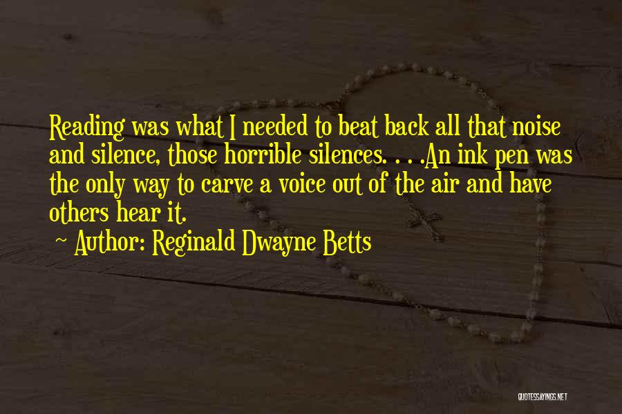 Reginald Dwayne Betts Quotes: Reading Was What I Needed To Beat Back All That Noise And Silence, Those Horrible Silences. . . .an Ink