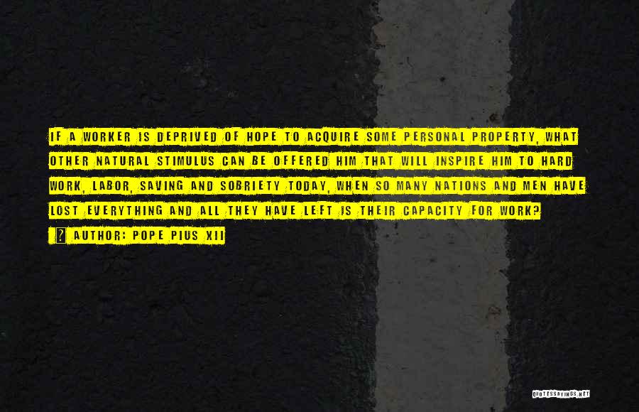 Pope Pius XII Quotes: If A Worker Is Deprived Of Hope To Acquire Some Personal Property, What Other Natural Stimulus Can Be Offered Him