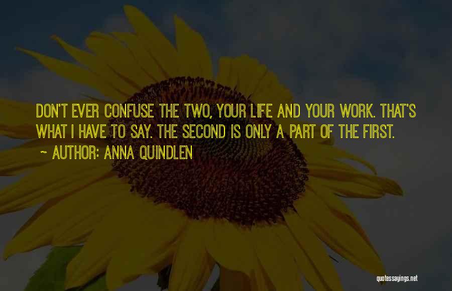 Anna Quindlen Quotes: Don't Ever Confuse The Two, Your Life And Your Work. That's What I Have To Say. The Second Is Only