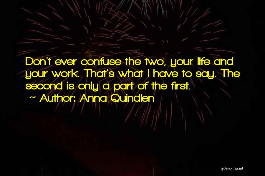 Anna Quindlen Quotes: Don't Ever Confuse The Two, Your Life And Your Work. That's What I Have To Say. The Second Is Only