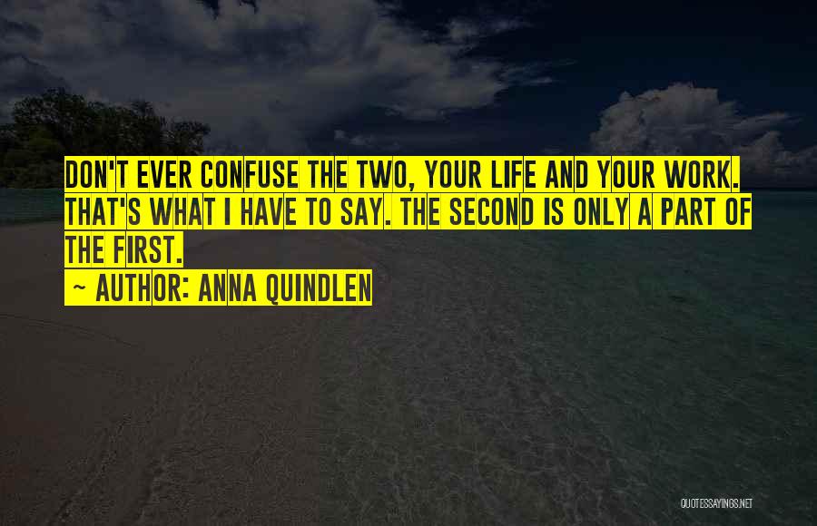 Anna Quindlen Quotes: Don't Ever Confuse The Two, Your Life And Your Work. That's What I Have To Say. The Second Is Only