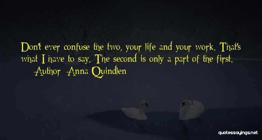 Anna Quindlen Quotes: Don't Ever Confuse The Two, Your Life And Your Work. That's What I Have To Say. The Second Is Only