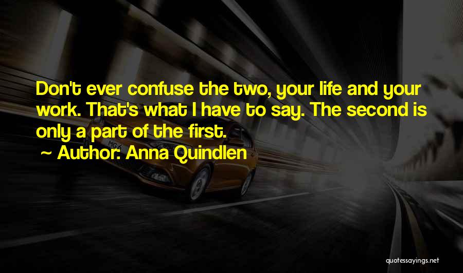 Anna Quindlen Quotes: Don't Ever Confuse The Two, Your Life And Your Work. That's What I Have To Say. The Second Is Only