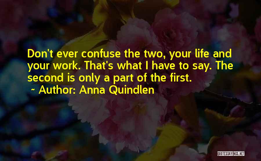 Anna Quindlen Quotes: Don't Ever Confuse The Two, Your Life And Your Work. That's What I Have To Say. The Second Is Only