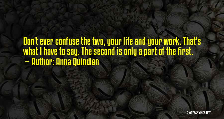 Anna Quindlen Quotes: Don't Ever Confuse The Two, Your Life And Your Work. That's What I Have To Say. The Second Is Only