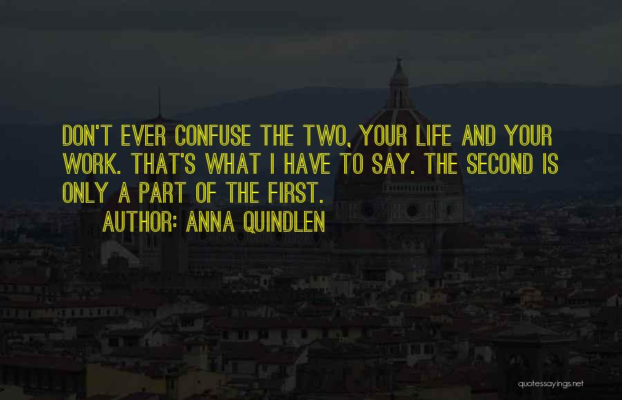 Anna Quindlen Quotes: Don't Ever Confuse The Two, Your Life And Your Work. That's What I Have To Say. The Second Is Only