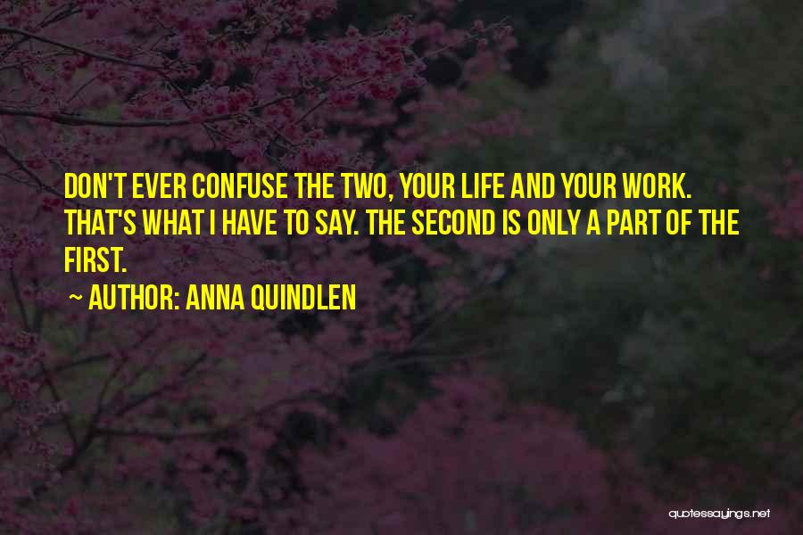 Anna Quindlen Quotes: Don't Ever Confuse The Two, Your Life And Your Work. That's What I Have To Say. The Second Is Only