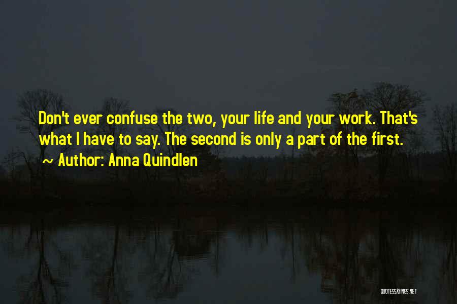 Anna Quindlen Quotes: Don't Ever Confuse The Two, Your Life And Your Work. That's What I Have To Say. The Second Is Only