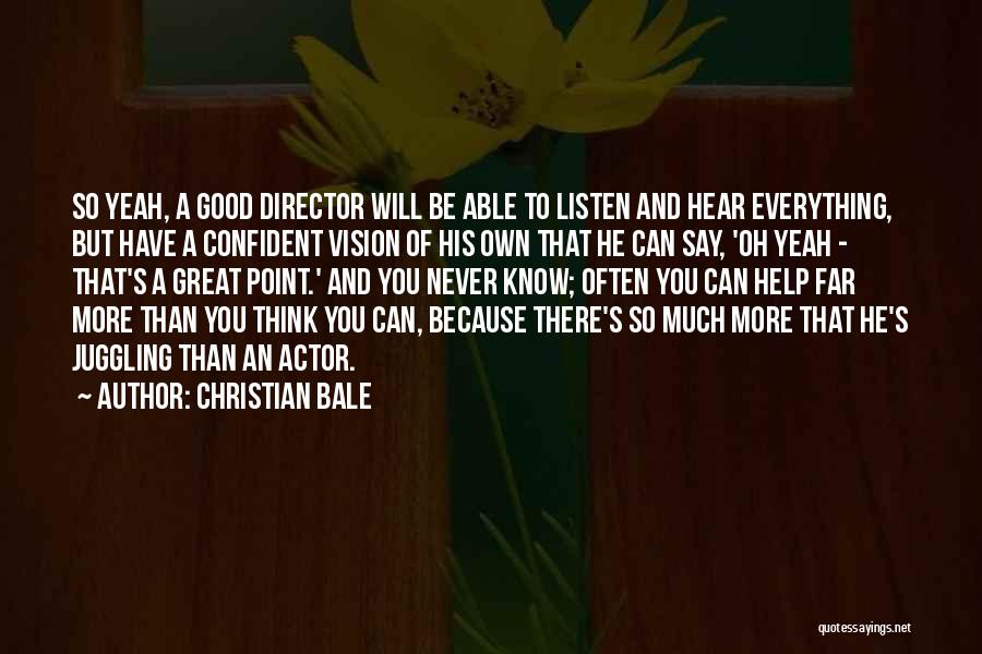 Christian Bale Quotes: So Yeah, A Good Director Will Be Able To Listen And Hear Everything, But Have A Confident Vision Of His