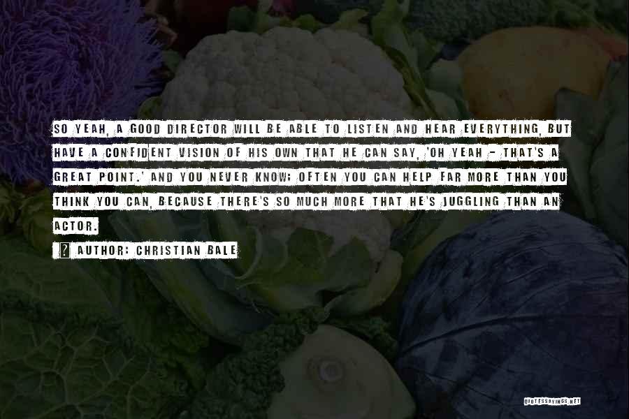 Christian Bale Quotes: So Yeah, A Good Director Will Be Able To Listen And Hear Everything, But Have A Confident Vision Of His