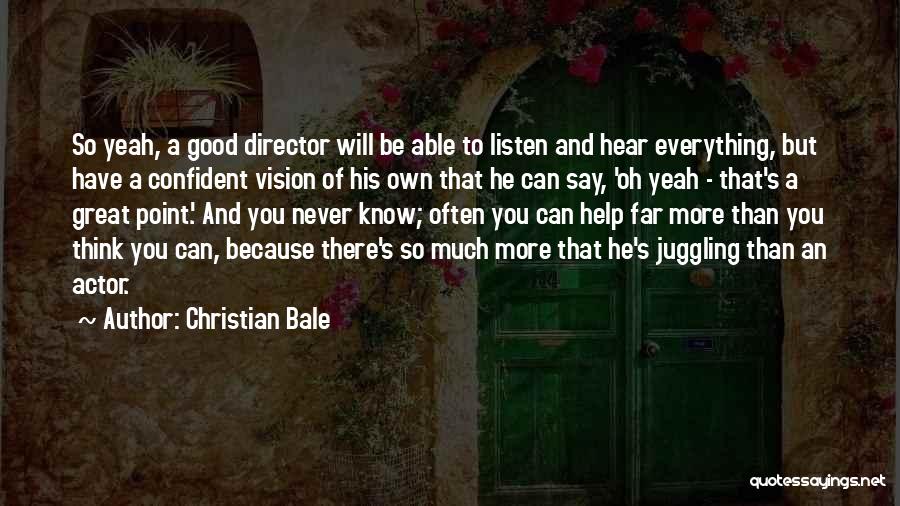 Christian Bale Quotes: So Yeah, A Good Director Will Be Able To Listen And Hear Everything, But Have A Confident Vision Of His