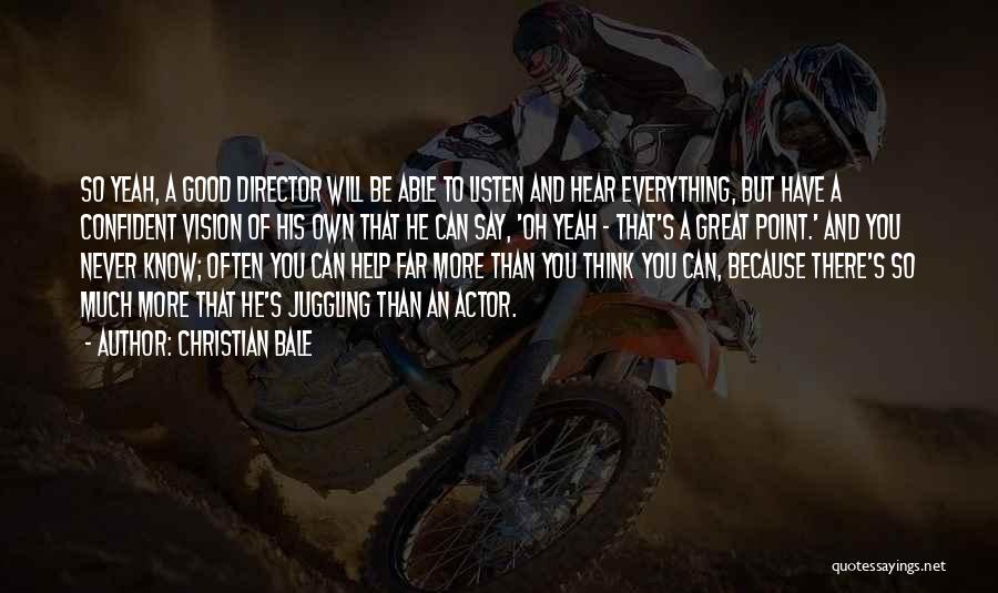 Christian Bale Quotes: So Yeah, A Good Director Will Be Able To Listen And Hear Everything, But Have A Confident Vision Of His