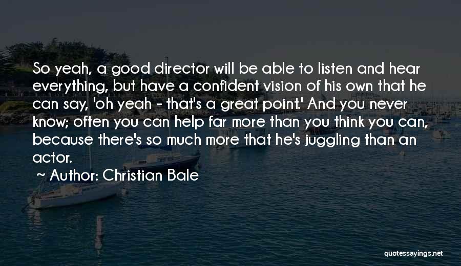 Christian Bale Quotes: So Yeah, A Good Director Will Be Able To Listen And Hear Everything, But Have A Confident Vision Of His