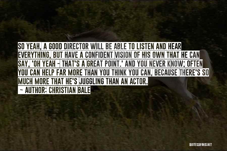 Christian Bale Quotes: So Yeah, A Good Director Will Be Able To Listen And Hear Everything, But Have A Confident Vision Of His