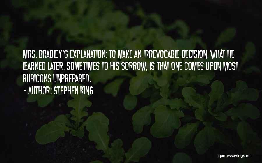 Stephen King Quotes: Mrs. Bradley's Explanation: To Make An Irrevocable Decision. What He Learned Later, Sometimes To His Sorrow, Is That One Comes