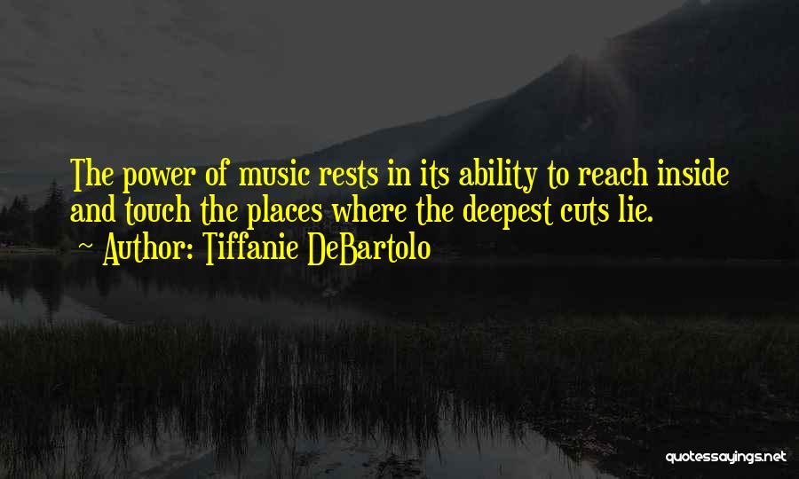 Tiffanie DeBartolo Quotes: The Power Of Music Rests In Its Ability To Reach Inside And Touch The Places Where The Deepest Cuts Lie.