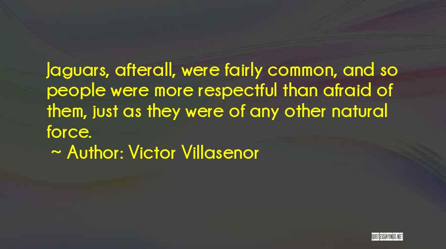 Victor Villasenor Quotes: Jaguars, Afterall, Were Fairly Common, And So People Were More Respectful Than Afraid Of Them, Just As They Were Of