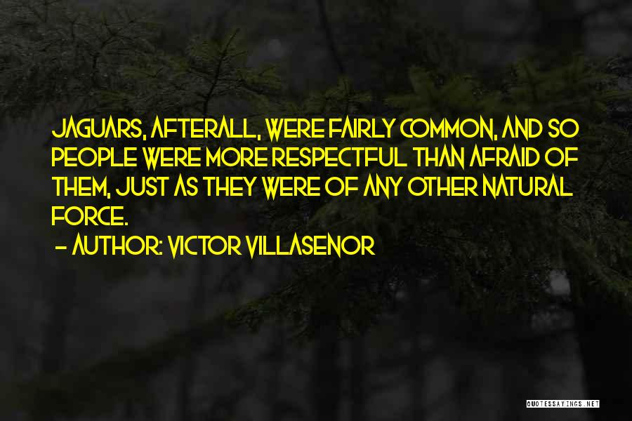 Victor Villasenor Quotes: Jaguars, Afterall, Were Fairly Common, And So People Were More Respectful Than Afraid Of Them, Just As They Were Of