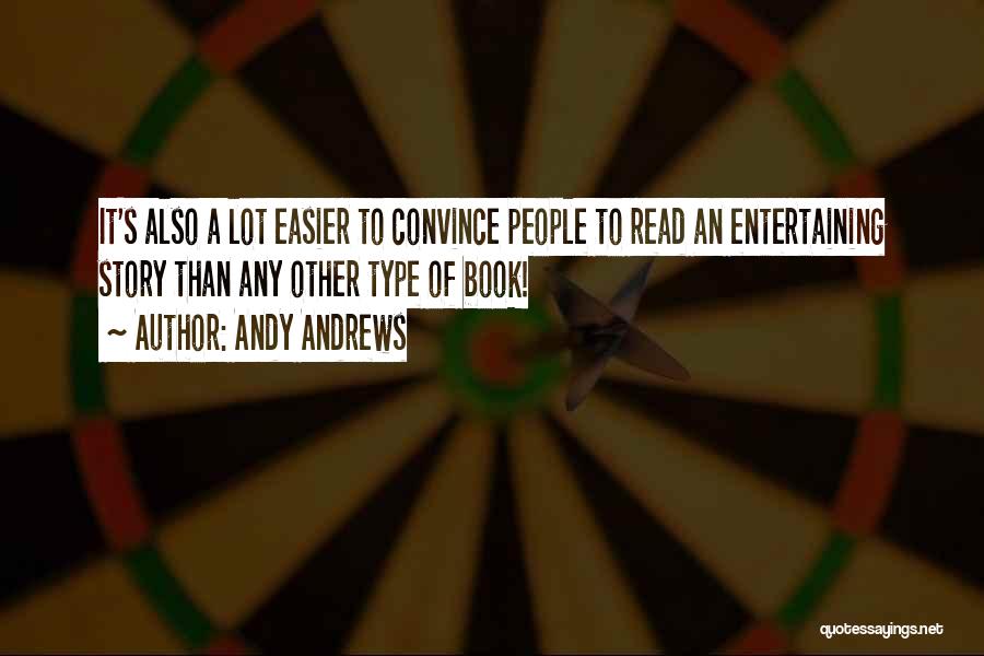 Andy Andrews Quotes: It's Also A Lot Easier To Convince People To Read An Entertaining Story Than Any Other Type Of Book!