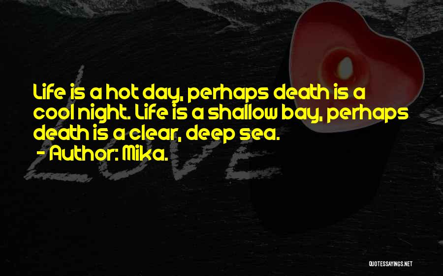 Mika. Quotes: Life Is A Hot Day, Perhaps Death Is A Cool Night. Life Is A Shallow Bay, Perhaps Death Is A