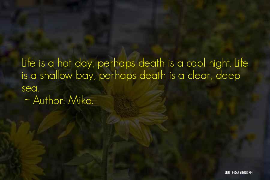 Mika. Quotes: Life Is A Hot Day, Perhaps Death Is A Cool Night. Life Is A Shallow Bay, Perhaps Death Is A