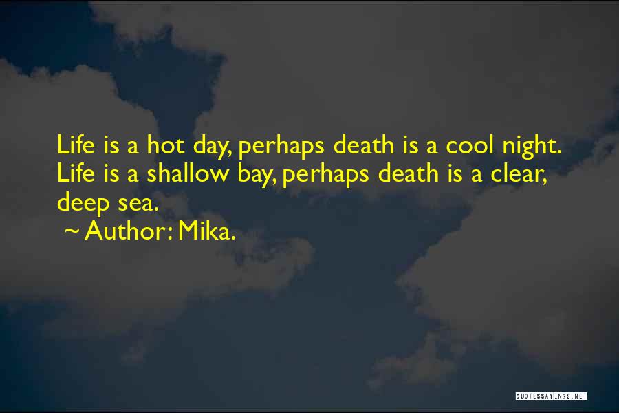 Mika. Quotes: Life Is A Hot Day, Perhaps Death Is A Cool Night. Life Is A Shallow Bay, Perhaps Death Is A