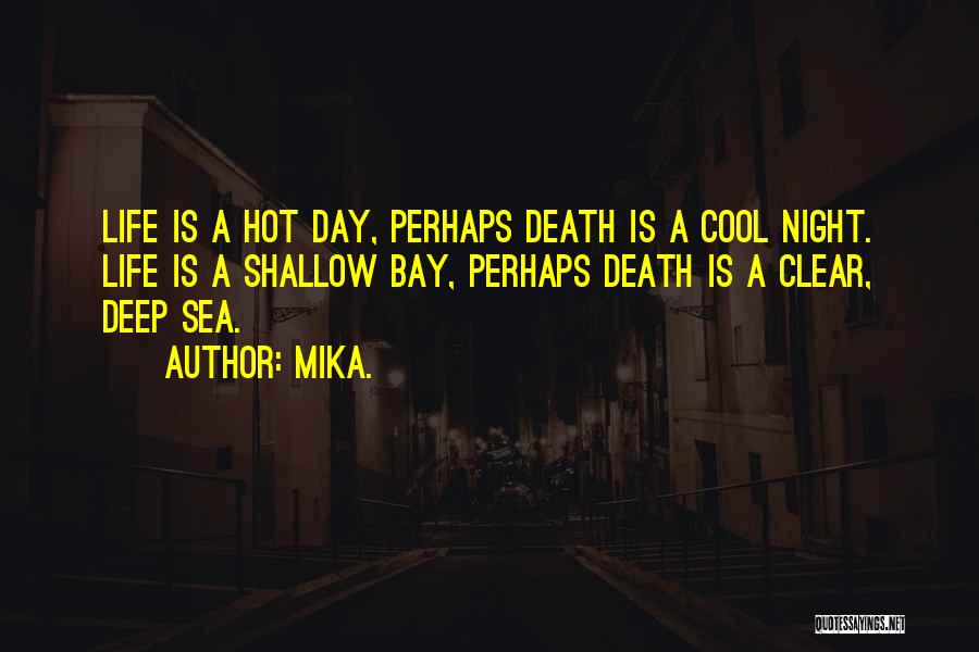 Mika. Quotes: Life Is A Hot Day, Perhaps Death Is A Cool Night. Life Is A Shallow Bay, Perhaps Death Is A