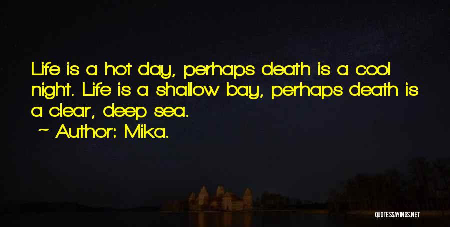 Mika. Quotes: Life Is A Hot Day, Perhaps Death Is A Cool Night. Life Is A Shallow Bay, Perhaps Death Is A