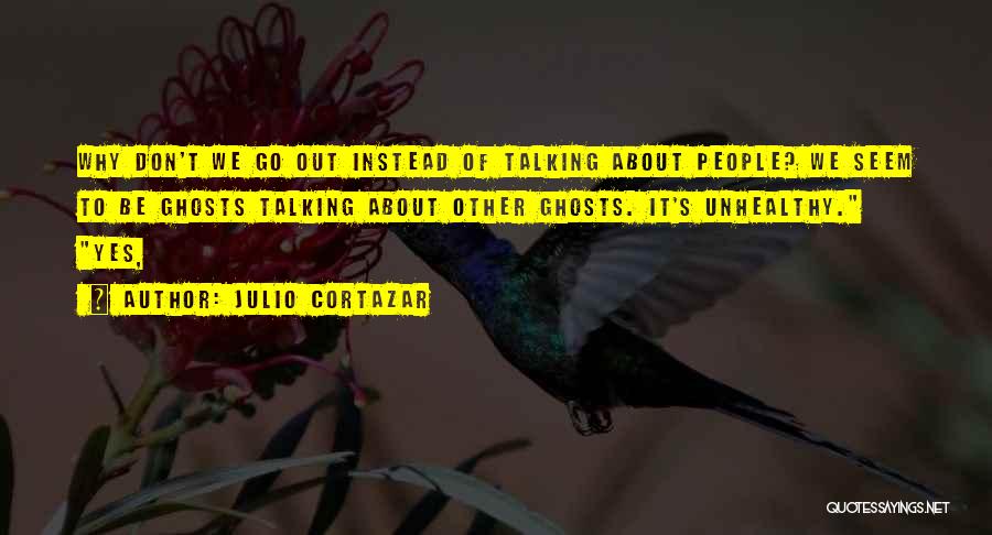 Julio Cortazar Quotes: Why Don't We Go Out Instead Of Talking About People? We Seem To Be Ghosts Talking About Other Ghosts. It's