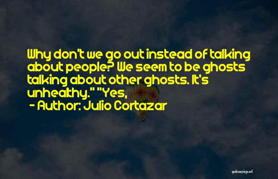 Julio Cortazar Quotes: Why Don't We Go Out Instead Of Talking About People? We Seem To Be Ghosts Talking About Other Ghosts. It's