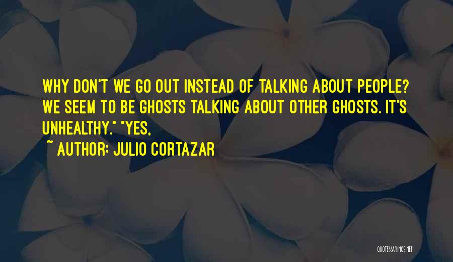 Julio Cortazar Quotes: Why Don't We Go Out Instead Of Talking About People? We Seem To Be Ghosts Talking About Other Ghosts. It's