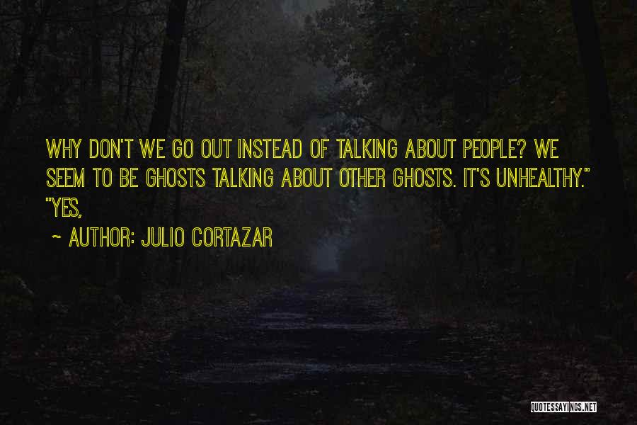 Julio Cortazar Quotes: Why Don't We Go Out Instead Of Talking About People? We Seem To Be Ghosts Talking About Other Ghosts. It's