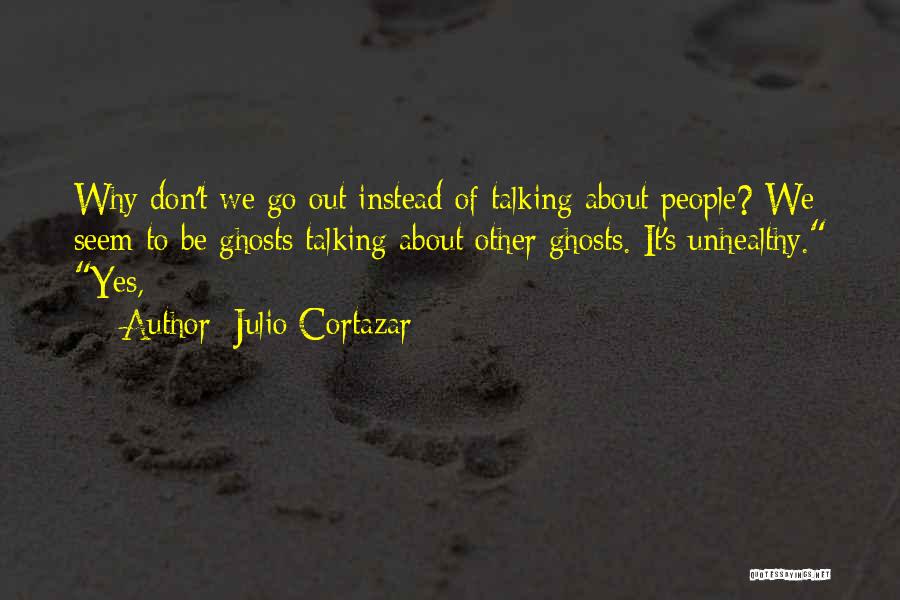 Julio Cortazar Quotes: Why Don't We Go Out Instead Of Talking About People? We Seem To Be Ghosts Talking About Other Ghosts. It's