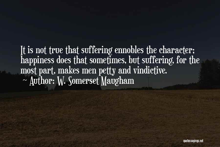 W. Somerset Maugham Quotes: It Is Not True That Suffering Ennobles The Character; Happiness Does That Sometimes, But Suffering, For The Most Part, Makes