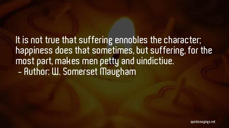 W. Somerset Maugham Quotes: It Is Not True That Suffering Ennobles The Character; Happiness Does That Sometimes, But Suffering, For The Most Part, Makes