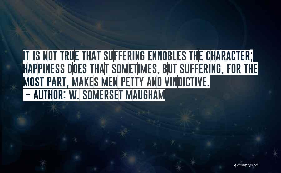 W. Somerset Maugham Quotes: It Is Not True That Suffering Ennobles The Character; Happiness Does That Sometimes, But Suffering, For The Most Part, Makes