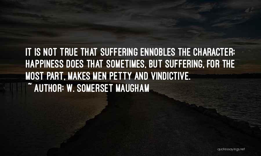 W. Somerset Maugham Quotes: It Is Not True That Suffering Ennobles The Character; Happiness Does That Sometimes, But Suffering, For The Most Part, Makes