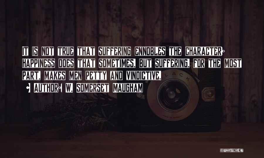 W. Somerset Maugham Quotes: It Is Not True That Suffering Ennobles The Character; Happiness Does That Sometimes, But Suffering, For The Most Part, Makes