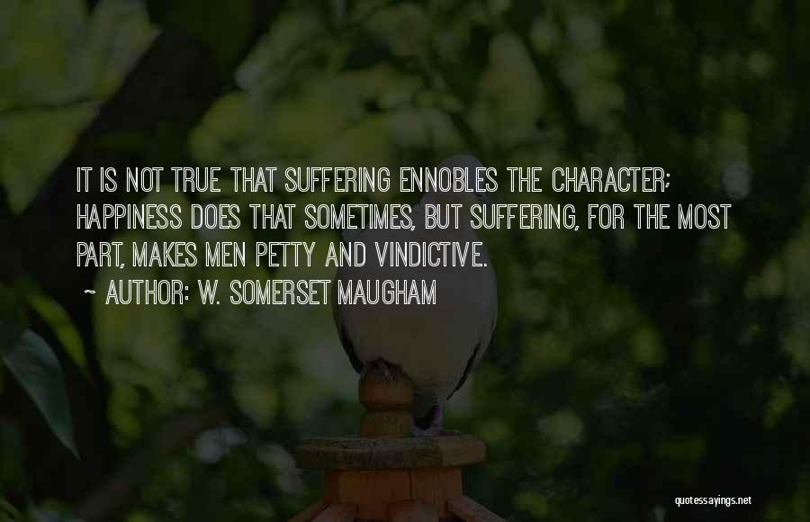 W. Somerset Maugham Quotes: It Is Not True That Suffering Ennobles The Character; Happiness Does That Sometimes, But Suffering, For The Most Part, Makes