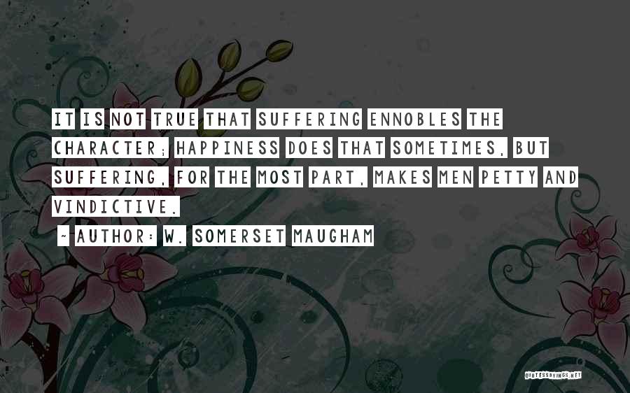 W. Somerset Maugham Quotes: It Is Not True That Suffering Ennobles The Character; Happiness Does That Sometimes, But Suffering, For The Most Part, Makes