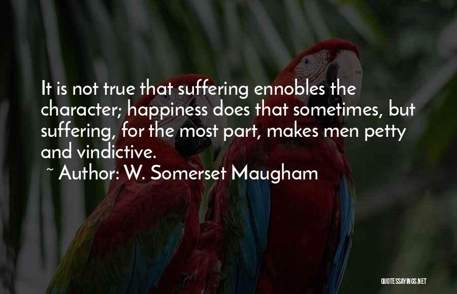 W. Somerset Maugham Quotes: It Is Not True That Suffering Ennobles The Character; Happiness Does That Sometimes, But Suffering, For The Most Part, Makes