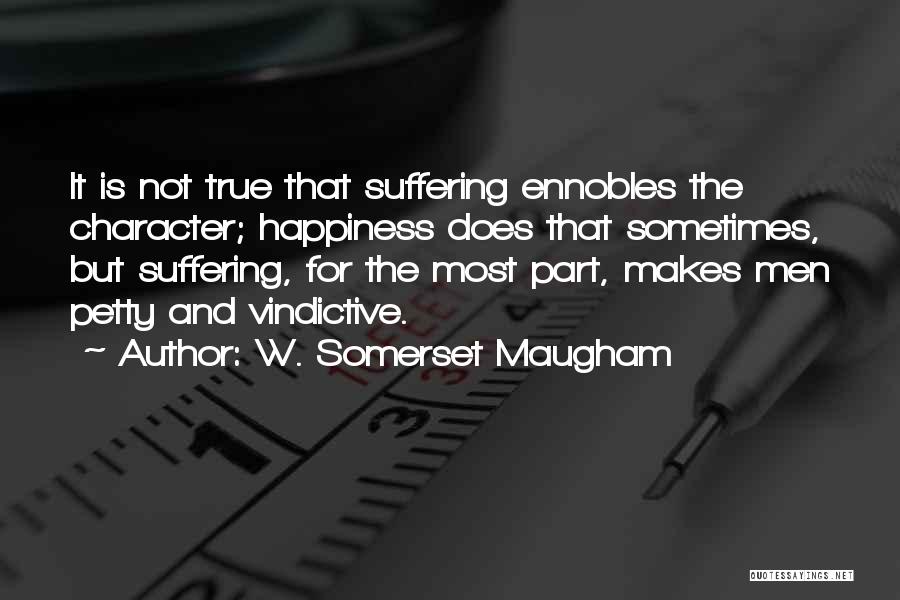 W. Somerset Maugham Quotes: It Is Not True That Suffering Ennobles The Character; Happiness Does That Sometimes, But Suffering, For The Most Part, Makes