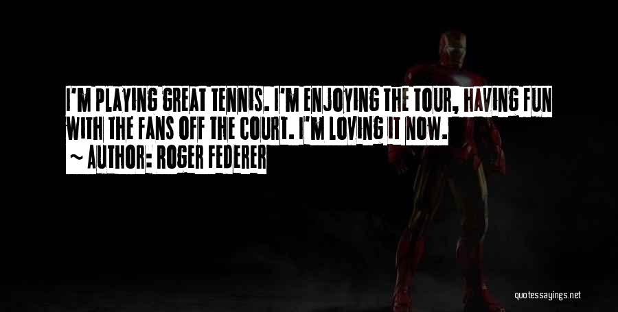 Roger Federer Quotes: I'm Playing Great Tennis. I'm Enjoying The Tour, Having Fun With The Fans Off The Court. I'm Loving It Now.