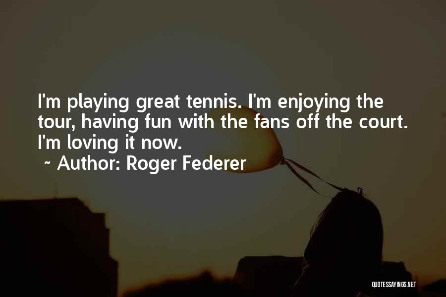 Roger Federer Quotes: I'm Playing Great Tennis. I'm Enjoying The Tour, Having Fun With The Fans Off The Court. I'm Loving It Now.
