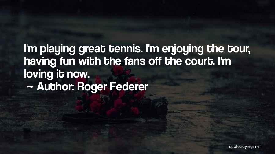 Roger Federer Quotes: I'm Playing Great Tennis. I'm Enjoying The Tour, Having Fun With The Fans Off The Court. I'm Loving It Now.