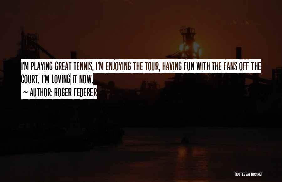 Roger Federer Quotes: I'm Playing Great Tennis. I'm Enjoying The Tour, Having Fun With The Fans Off The Court. I'm Loving It Now.