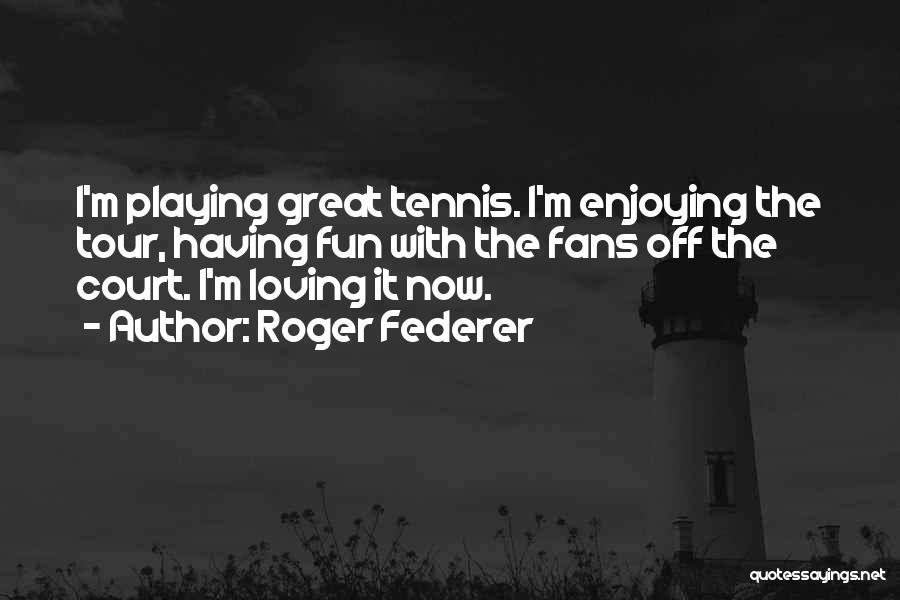 Roger Federer Quotes: I'm Playing Great Tennis. I'm Enjoying The Tour, Having Fun With The Fans Off The Court. I'm Loving It Now.