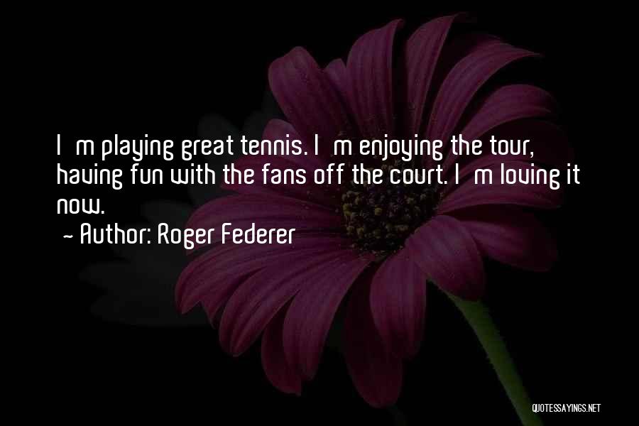 Roger Federer Quotes: I'm Playing Great Tennis. I'm Enjoying The Tour, Having Fun With The Fans Off The Court. I'm Loving It Now.