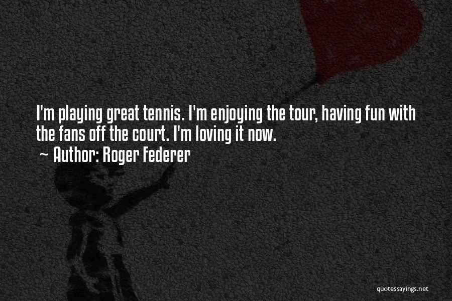 Roger Federer Quotes: I'm Playing Great Tennis. I'm Enjoying The Tour, Having Fun With The Fans Off The Court. I'm Loving It Now.