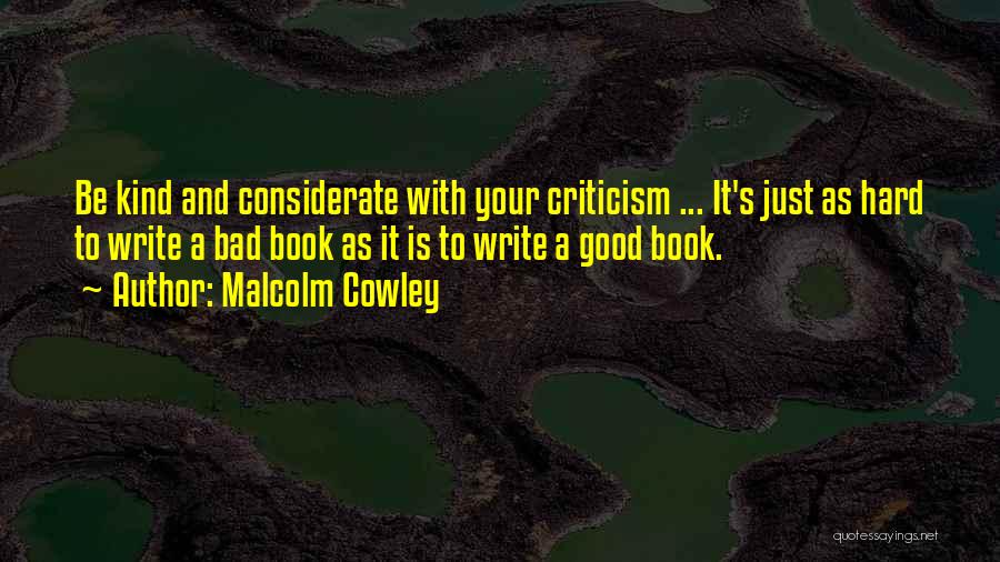 Malcolm Cowley Quotes: Be Kind And Considerate With Your Criticism ... It's Just As Hard To Write A Bad Book As It Is
